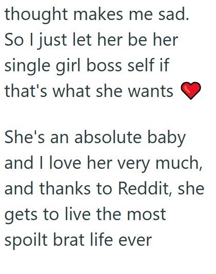 thought makes me sad. So I just let her be her single girl boss self if that's what she wants She's an absolute baby and I love her very much, and thanks to Reddit, she gets to live the most spoilt brat life ever