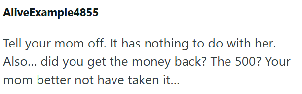 AliveExample4855 Tell your mom off. It has nothing to do with her. Also... did you get the money back? The 500? Your mom better not have taken it....