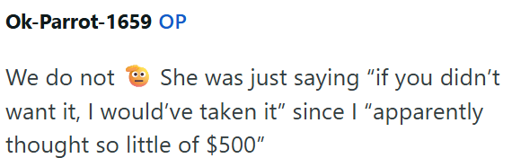 Ok-Parrot-1659 OP We do not She was just saying "if you didn't want it, I would've taken it" since I "apparently thought so little of $500"
