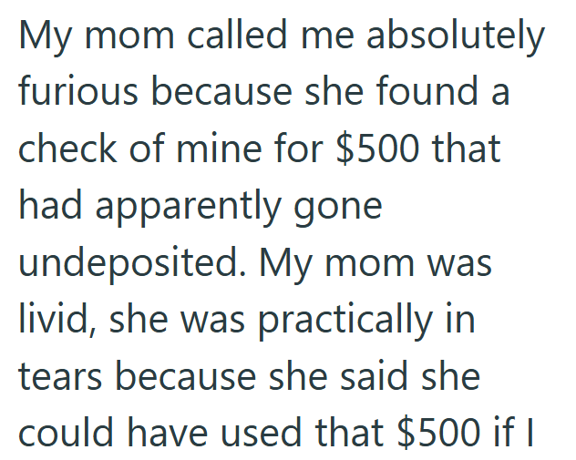 My mom called me absolutely furious because she found a check of mine for $500 that had apparently gone undeposited. My mom was livid, she was practically in tears because she said she could have used that $500 if I