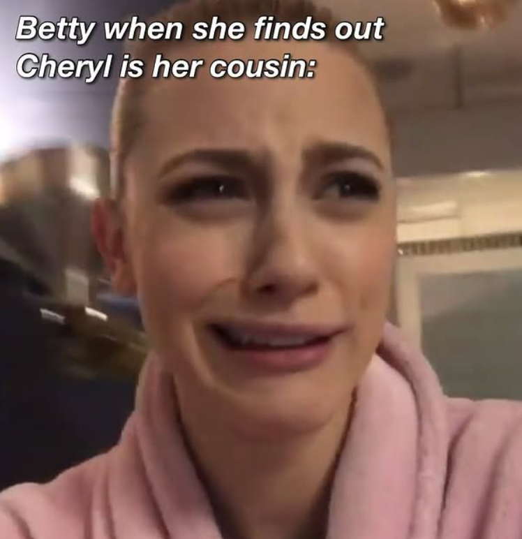 Betty when she finds out Cheryl is her cousin: