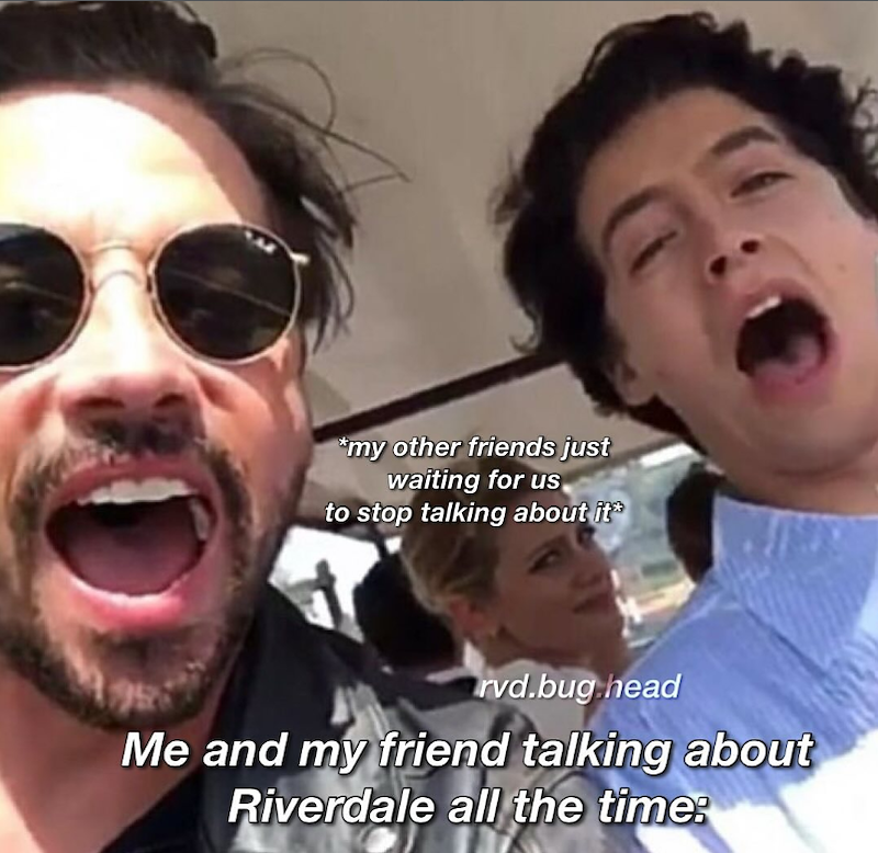 *my other friends just waiting for us to stop talking about it rvd.bug.head Me and my friend talking about Riverdale all the time: