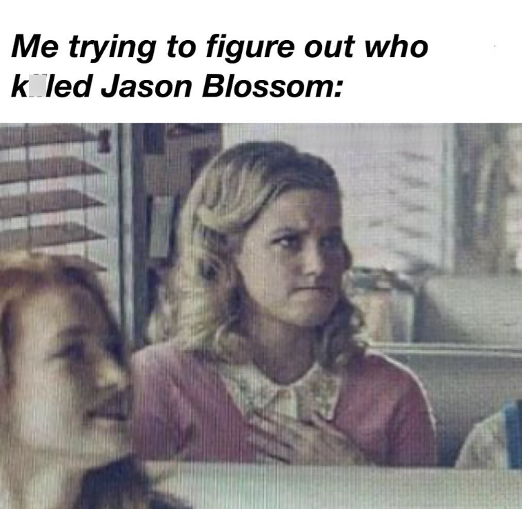 Me trying to figure out who kled Jason Blossom: