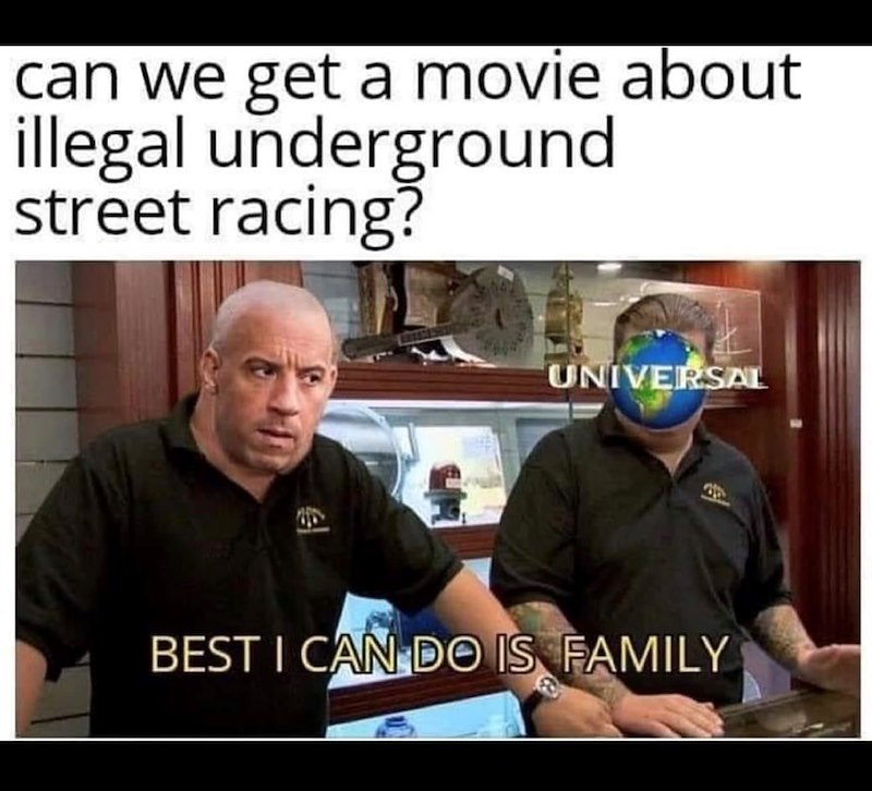 can we get a movie about illegal underground street racing? UNIVERSAL BEST I CAN DO IS FAMILY