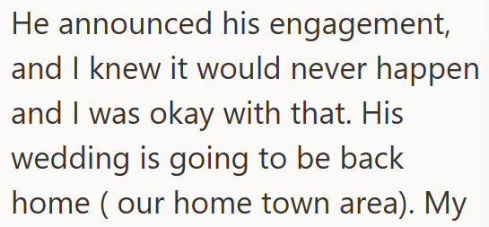 He announced his engagement, and I knew it would never happen and I was okay with that. His wedding is going to be back home (our home town area). My