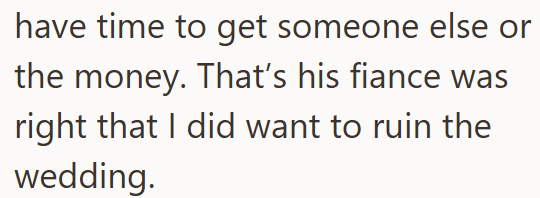 have time to get someone else or the money. That's his fiance was right that I did want to ruin the wedding.