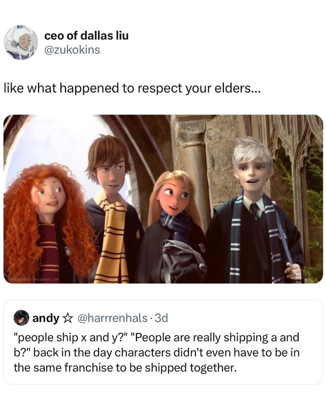 ceo of dallas liu @zukokins like what happened to respect your elders... Milady666antart.com andy@harrrenhals .3d "people ship x and y?" "People are really shipping a and b?" back in the day characters didn't even have to be in the same franchise to be shipped together.