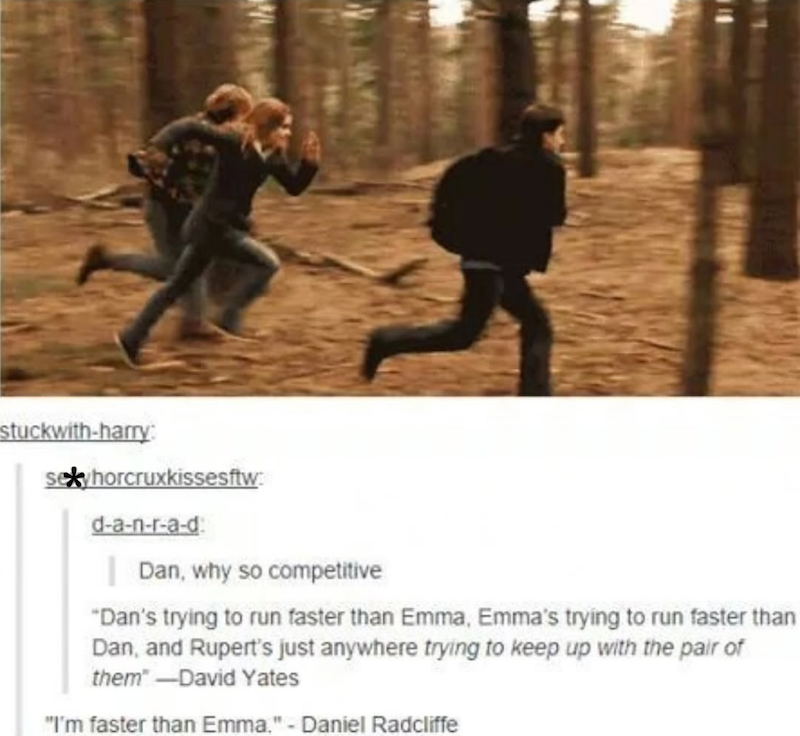 stuckwith-harry: sexyhorcruxkissesftw d-a-n-r-a-d Dan, why so competitive "Dan's trying to run faster than Emma, Emma's trying to run faster than Dan, and Rupert's just anywhere trying to keep up with the pair of them-David Yates "I'm faster than Emma." - Daniel Radcliffe