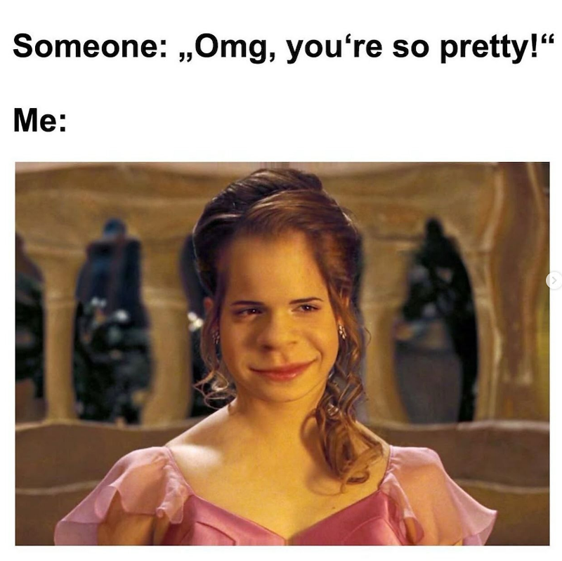 Someone:,,Omg, you're so pretty!" Me: