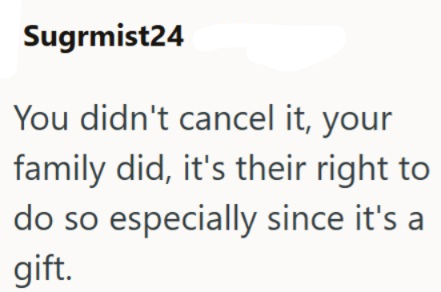 Sugrmist24 You didn't cancel it, your family did, it's their right to do so especially since it's a gift.