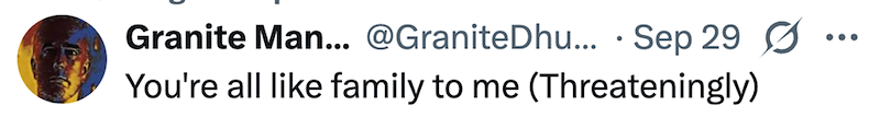 • Granite Man... @Granite Dhu... Sep 29 Ø You're all like family to me (Threateningly)