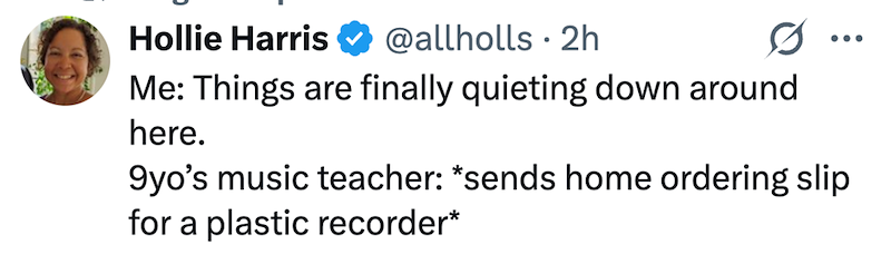 Hollie Harris @allholls ⚫ 2h • Me: Things are finally quieting down around here. ... 9yo's music teacher: *sends home ordering slip for a plastic recorder*