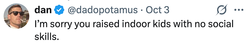 dan @dadopotamus Oct 3 0 ... I'm sorry you raised indoor kids with no social skills.