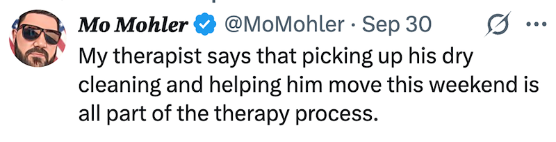 Mo Mohler @MoMohler Sep 30 • ... My therapist says that picking up his dry cleaning and helping him move this weekend is all part of the therapy process.