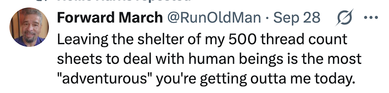 • Forward March @RunOld Man Sep 28 Ø Leaving the shelter of my 500 thread count sheets to deal with human beings is the most "adventurous" you're getting outta me today. ...