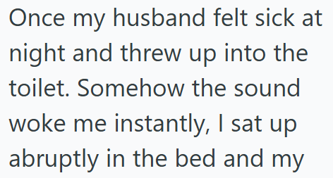 Once my husband felt sick at night and threw up into the toilet. Somehow the sound woke me instantly, I sat up abruptly in the bed and my