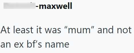 -maxwell At least it was "mum" and not an ex bf's name