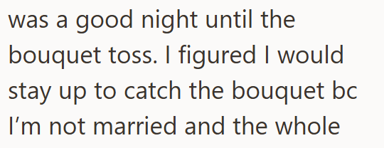 was a good night until the bouquet toss. I figured I would stay up to catch the bouquet bc I'm not married and the whole