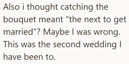 Also i thought catching the bouquet meant "the next to get married"? Maybe I was wrong. This was the second wedding I have been to.