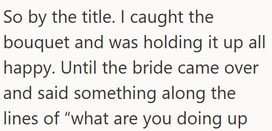 So by the title. I caught the bouquet and was holding it up all happy. Until the bride came over and said something along the lines of "what are you doing up