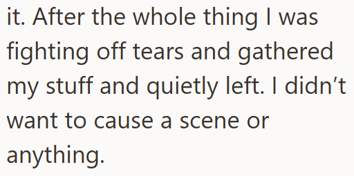 it. After the whole thing I was fighting off tears and gathered my stuff and quietly left. I didn't want to cause a scene or anything.