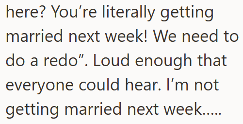 here? You're literally getting married next week! We need to do a redo". Loud enough that everyone could hear. I'm not getting married next week.....