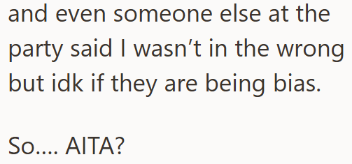 and even someone else at the party said I wasn't in the wrong but idk if they are being bias. So.... AITA?