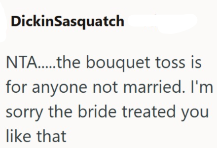 DickinSasquatch NTA......the bouquet toss is for anyone not married. I'm sorry the bride treated you like that