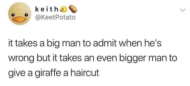 keith @KeetPotato it takes a big man to admit when he's wrong but it takes an even bigger man to give a giraffe a haircut