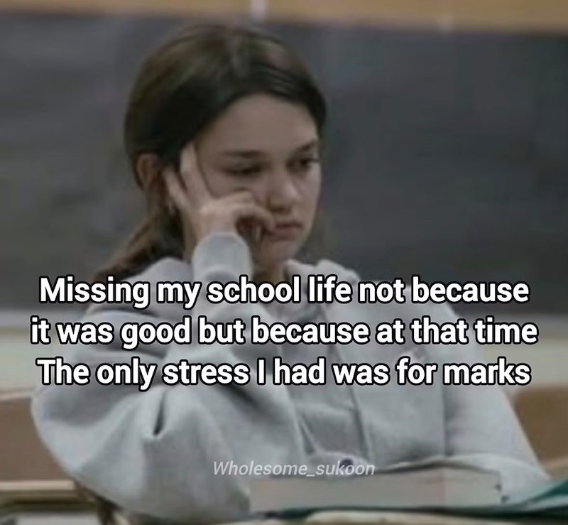 Missing my school life not because it was good but because at that time The only stress I had was for marks Wholesome_sukoon