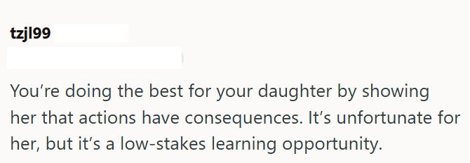 tzj199 You're doing the best for your daughter by showing her that actions have consequences. It's unfortunate for her, but it's a low-stakes learning opportunity.