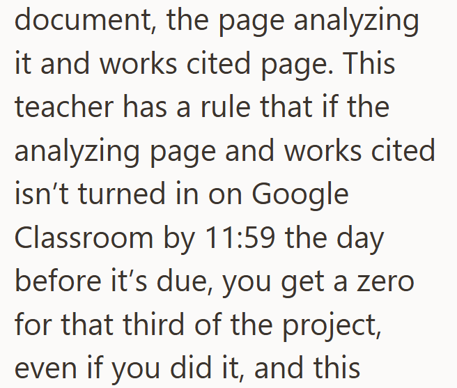 document, the page analyzing it and works cited page. This teacher has a rule that if the analyzing page and works cited isn't turned in on Google Classroom by 11:59 the day before it's due, you get a zero for that third of the project, even if you did it, and this