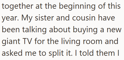 together at the beginning of this year. My sister and cousin have been talking about buying a new giant TV for the living room and asked me to split it. I told them I
