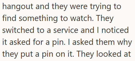 hangout and they were trying to find something to watch. They switched to a service and I noticed it asked for a pin. I asked them why they put a pin on it. They looked at
