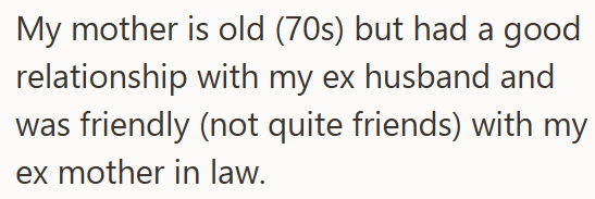 My mother is old (70s) but had a good relationship with my ex husband and was friendly (not quite friends) with my ex mother in law.