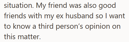 situation. My friend was also good friends with my ex husband so I want to know a third person's opinion on this matter.