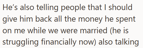 He's also telling people that I should give him back all the money he spent on me while we were married (he is struggling financially now) also talking