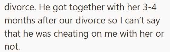 divorce. He got together with her 3-4 months after our divorce so I can't say that he was cheating on me with her or not.