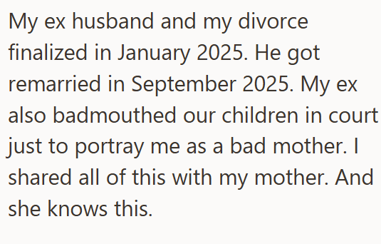 My ex husband and my divorce finalized in January 2025. He got remarried in September 2025. My ex also badmouthed our children in court just to portray me as a bad mother. I shared all of this with my mother. And she knows this.