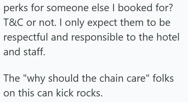 perks for someone else I booked for? T&C or not. I only expect them to be respectful and responsible to the hotel and staff. The "why should the chain care" folks on this can kick rocks.