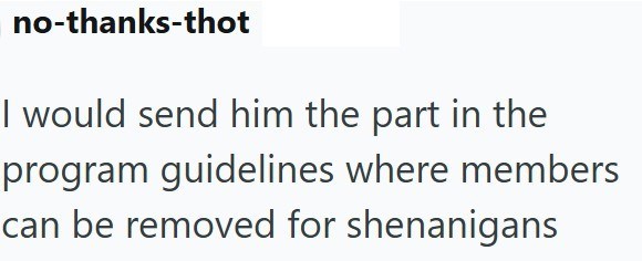 no-thanks-thot I would send him the part in the program guidelines where members can be removed for shenanigans
