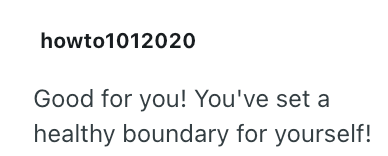 howto1012020 Good for you! You've set a healthy boundary for yourself!