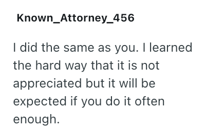 Known Attorney_456 I did the same as you. I learned the hard way that it is not appreciated but it will be expected if you do it often enough.