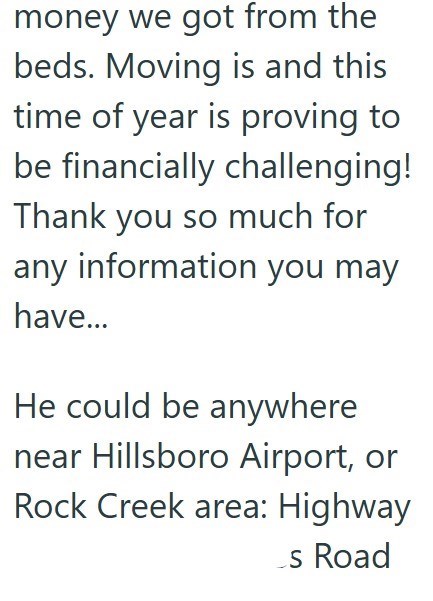 money we got from the beds. Moving is and this time of year is proving to be financially challenging! Thank you so much for any information you may have... He could be anywhere near Hillsboro Airport, or Rock Creek area: Highway s Road