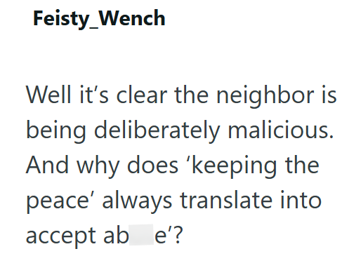 Feisty Wench Well it's clear the neighbor is being deliberately malicious. And why does 'keeping the peace' always translate into accept ab e'?