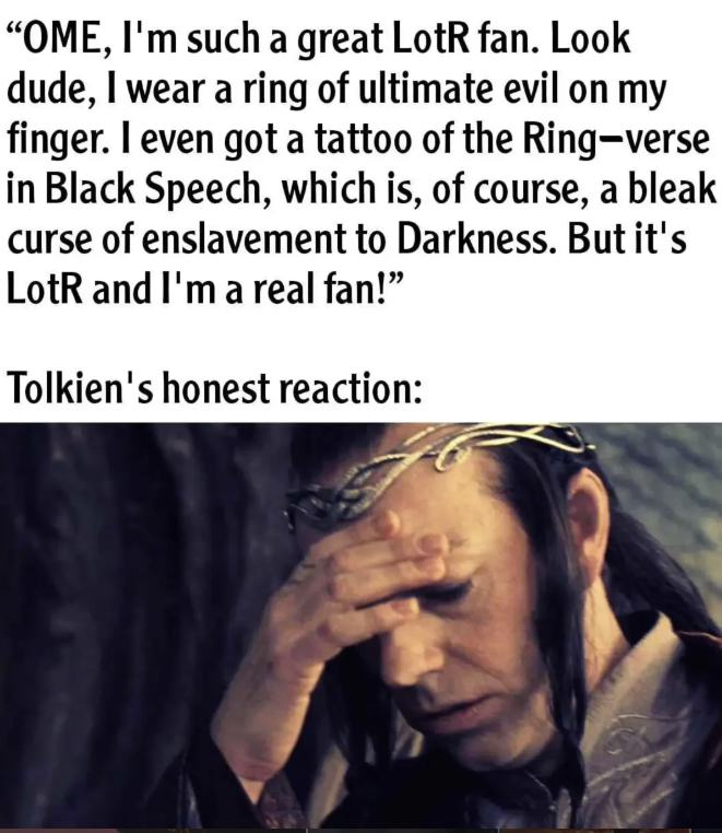 "OME, I'm such a great LotR fan. Look dude, I wear a ring of ultimate evil on my finger. I even got a tattoo of the Ring-verse in Black Speech, which is, of course, a bleak curse of enslavement to Darkness. But it's LotR and I'm a real fan!" Tolkien's honest reaction: