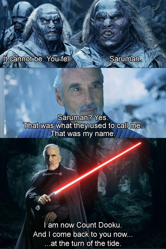 It cannot be. You-fell. Saruman. Saruman? Yes. That was what they used to call me. That was my name. I am now Count Dooku. And I come back to you now... ...at the turn of the tide.