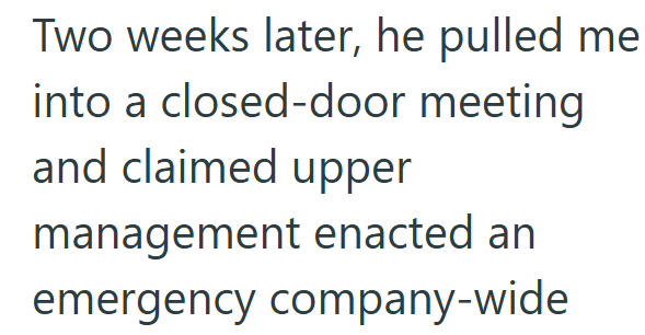 Two weeks later, he pulled me into a closed-door meeting and claimed upper management enacted an emergency company-wide