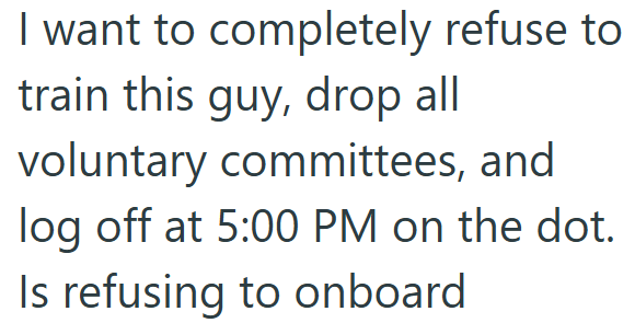 I want to completely refuse to train this guy, drop all voluntary committees, and log off at 5:00 PM on the dot. Is refusing to onboard