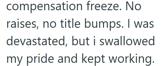compensation freeze. No raises, no title bumps. I was devastated, but i swallowed my pride and kept working.